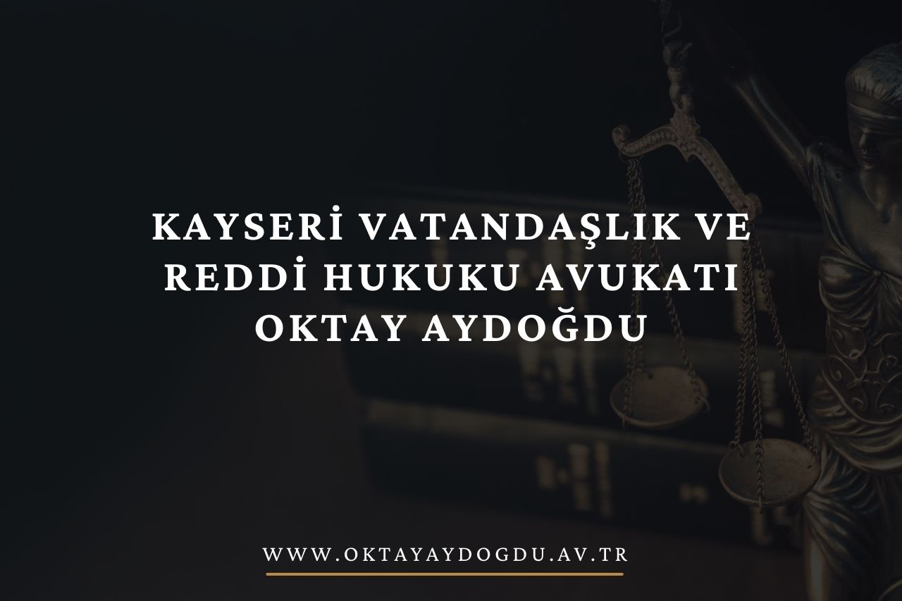 Kayseri Vatandaşlık ve Reddi Hukuku Avukatı OKTAY AYDOĞDU